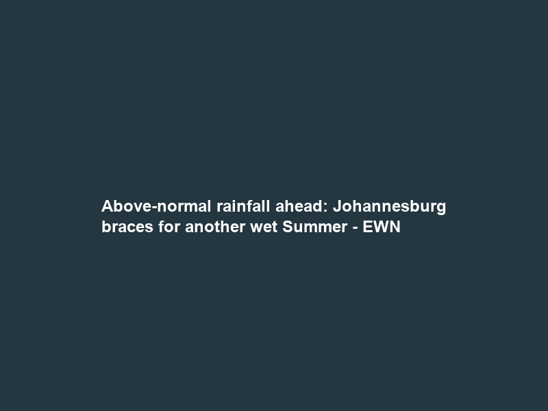 Above-normal rainfall ahead: Johannesburg braces for another wet Summer – EWN