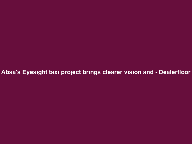 Absa’s Eyesight taxi project brings clearer vision and… – Dealerfloor