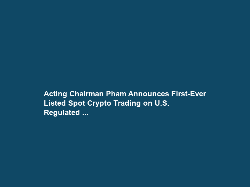 Acting Chairman Pham Announces First-Ever Listed Spot Crypto Trading on U.S. Regulated …