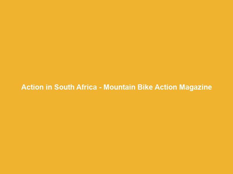 Action in South Africa – Mountain Bike Action Magazine