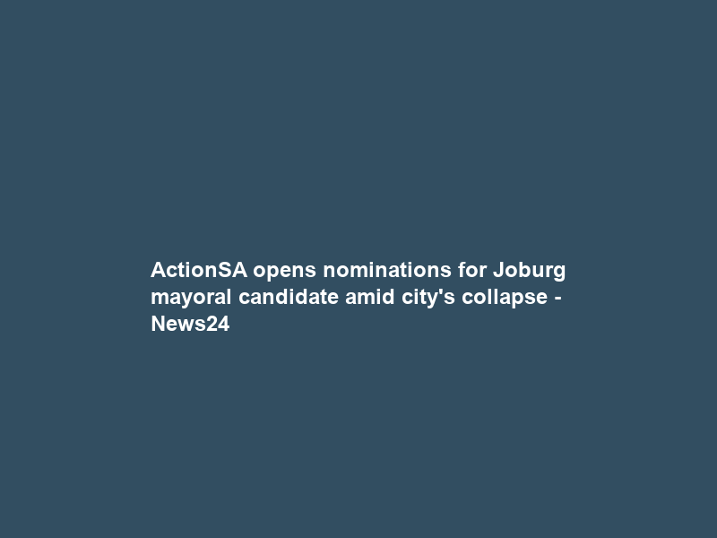 ActionSA opens nominations for Joburg mayoral candidate amid city’s collapse – News24