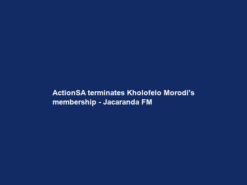 ActionSA terminates Kholofelo Morodi’s membership – Jacaranda FM