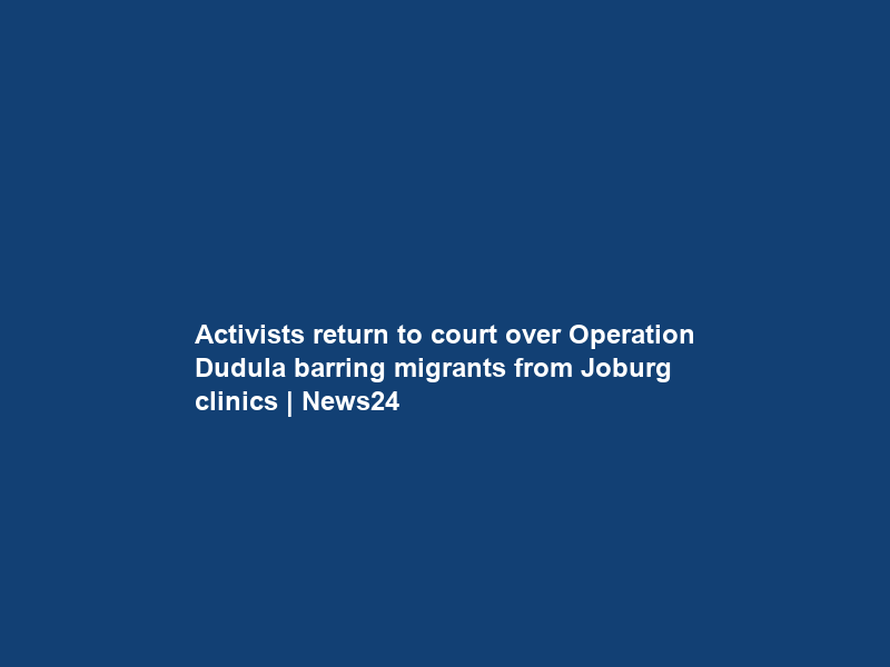 Activists return to court over Operation Dudula barring migrants from Joburg clinics | News24