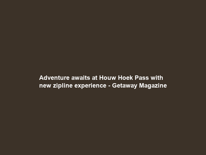 Adventure awaits at Houw Hoek Pass with new zipline experience – Getaway Magazine