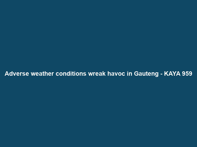 Adverse weather conditions wreak havoc in Gauteng – KAYA 959