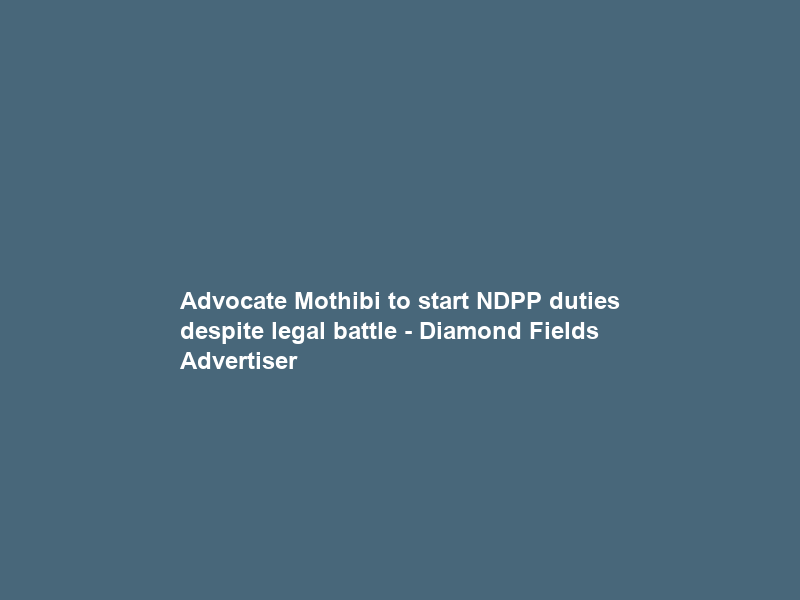 Advocate Mothibi to start NDPP duties despite legal battle – Diamond Fields Advertiser