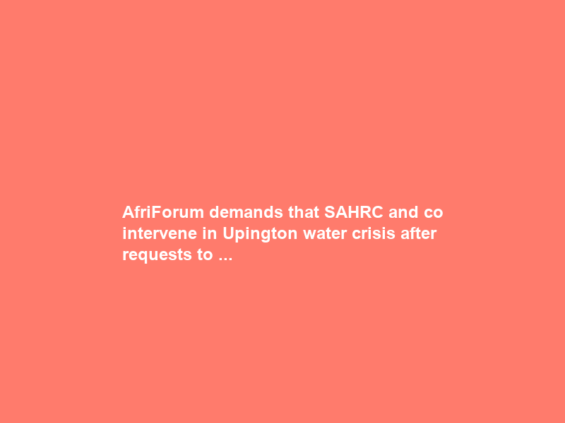 AfriForum demands that SAHRC and co intervene in Upington water crisis after requests to …