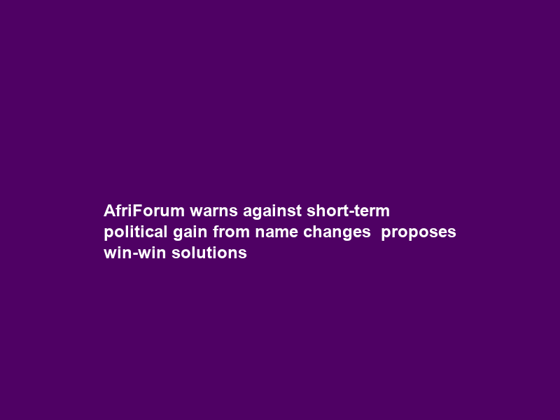 AfriForum warns against short-term political gain from name changes – proposes win-win solutions