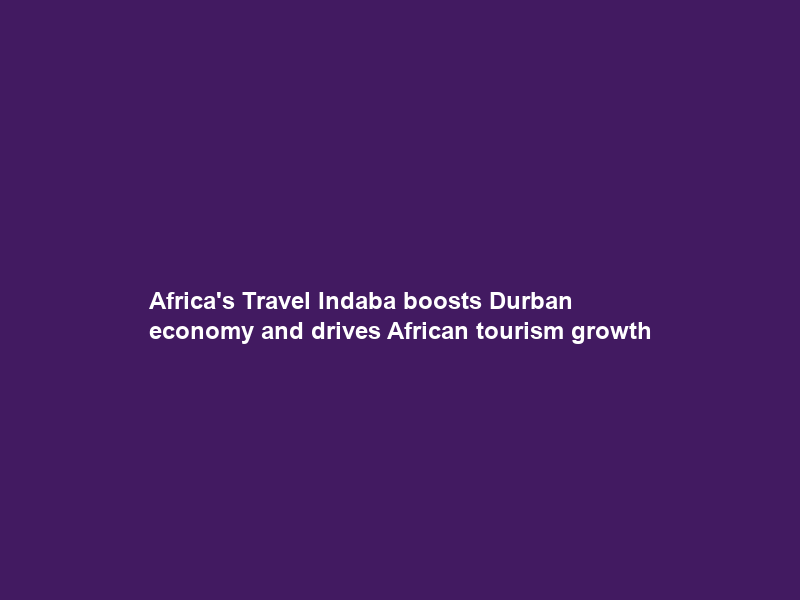 Africa’s Travel Indaba boosts Durban economy and drives African tourism growth