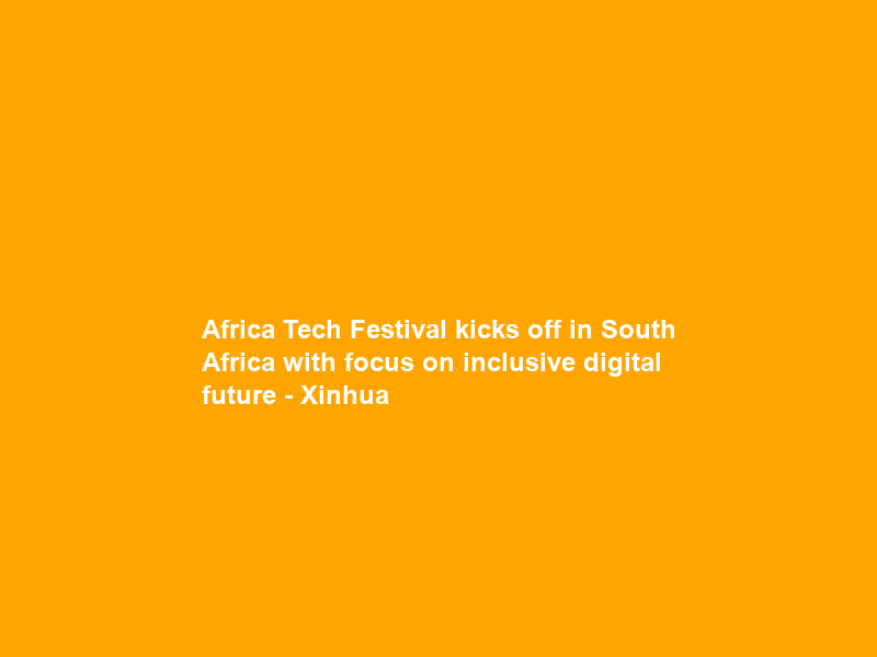 Africa Tech Festival kicks off in South Africa with focus on inclusive digital future – Xinhua