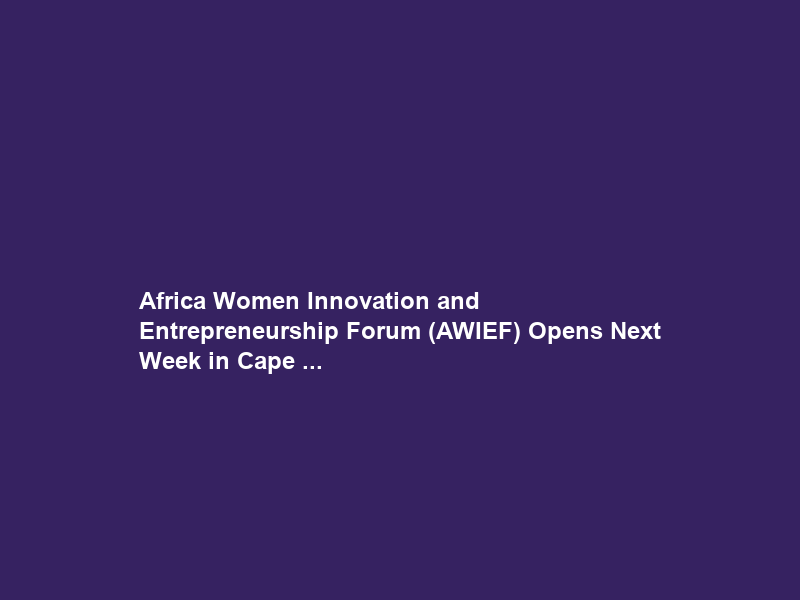 Africa Women Innovation and Entrepreneurship Forum (AWIEF) Opens Next Week in Cape …