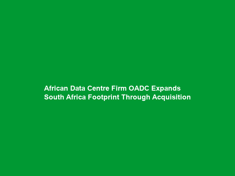 African Data Centre Firm OADC Expands South Africa Footprint Through Acquisition