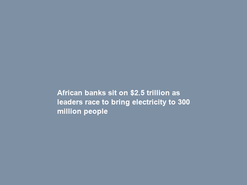 African banks sit on .5 trillion as leaders race to bring electricity to 300 million people