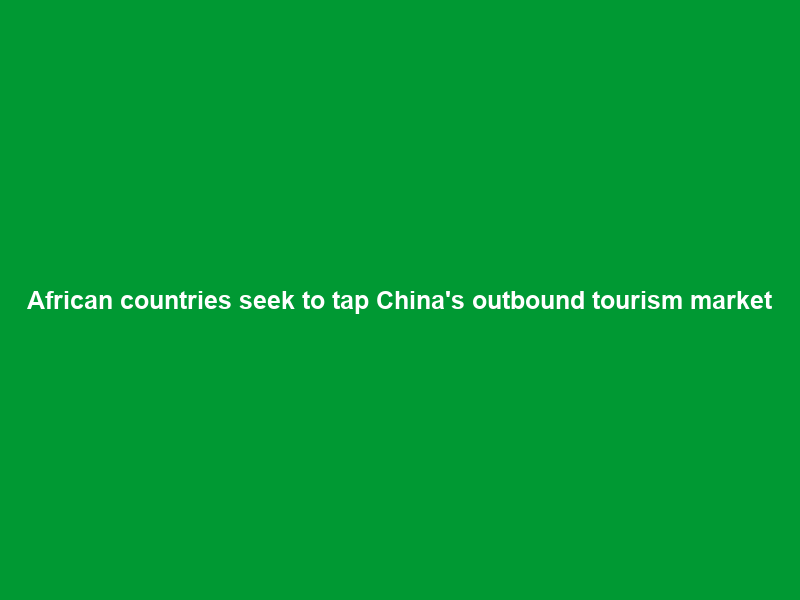 African countries seek to tap China’s outbound tourism market