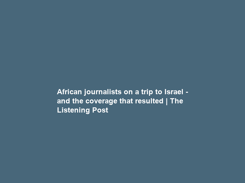 African journalists on a trip to Israel – and the coverage that resulted | The Listening Post