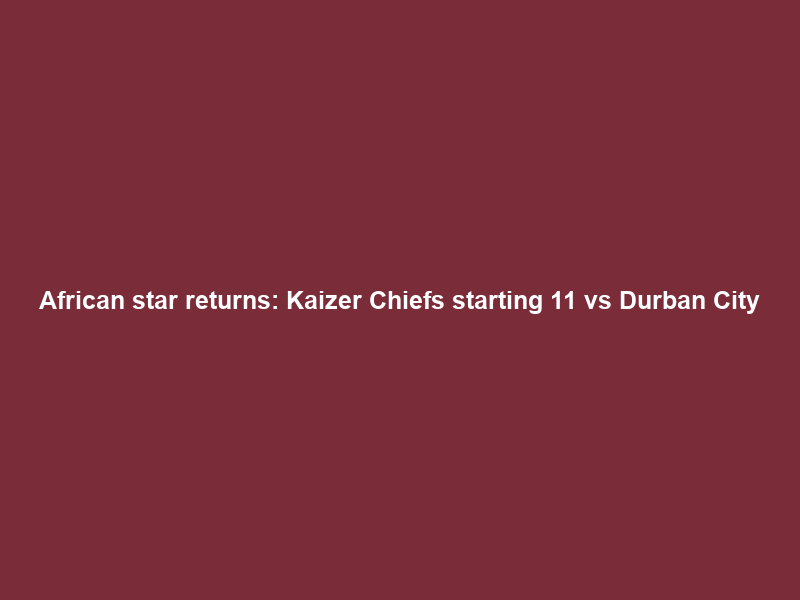 African star returns: Kaizer Chiefs starting 11 vs Durban City