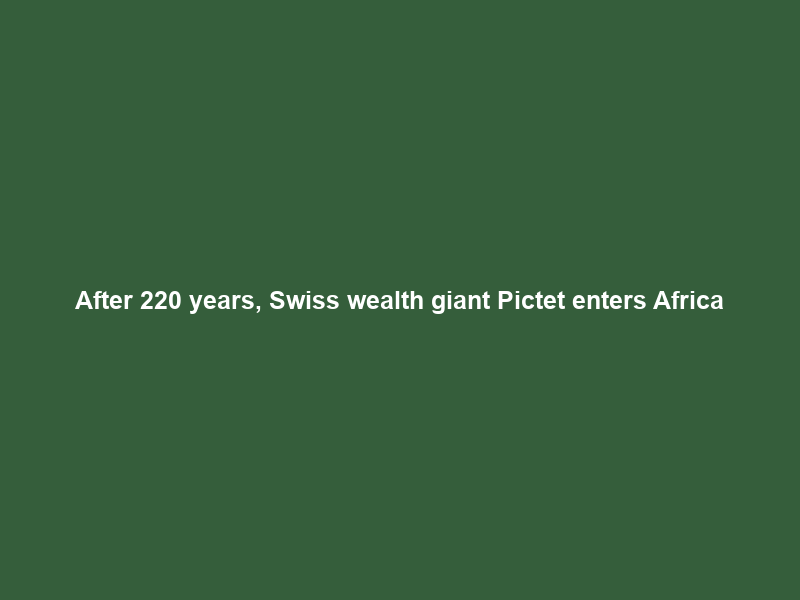 After 220 years, Swiss wealth giant Pictet enters Africa