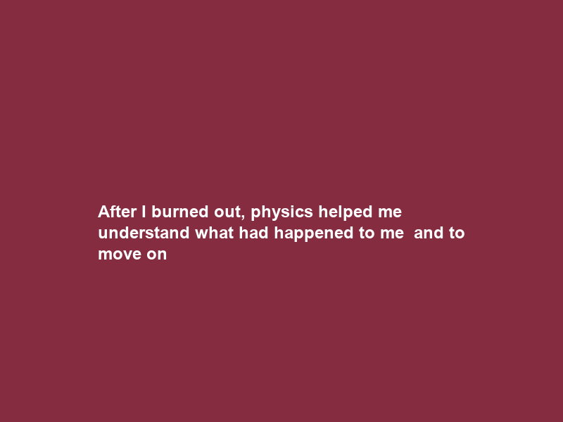 After I burned out, physics helped me understand what had happened to me – and to move on