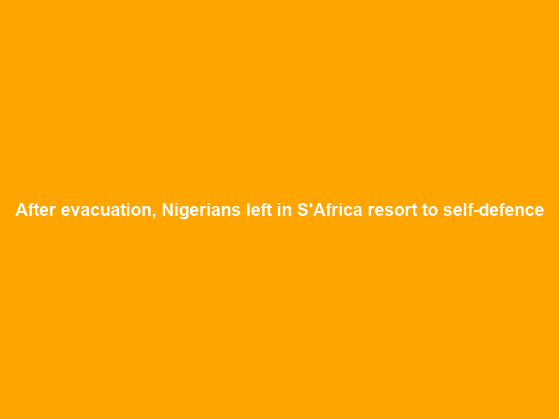 After evacuation, Nigerians left in S’Africa resort to self-defence