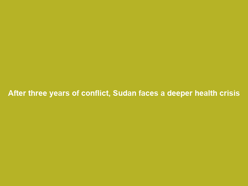 After three years of conflict, Sudan faces a deeper health crisis
