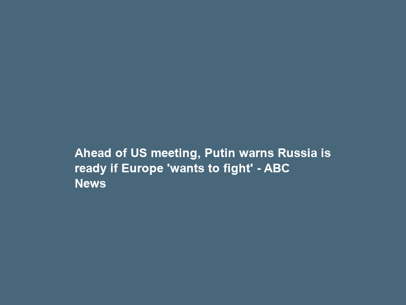 Ahead of US meeting, Putin warns Russia is ready if Europe ‘wants to fight’ – ABC News