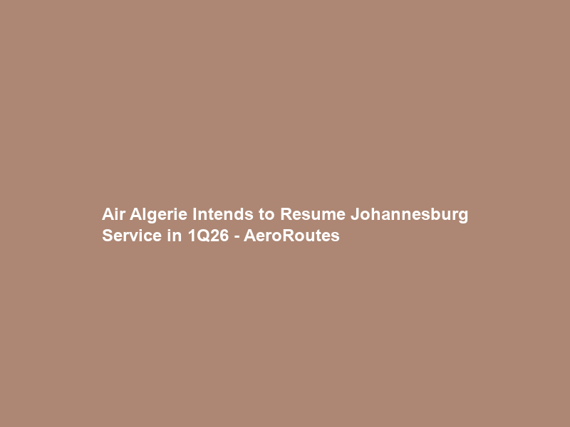 Air Algerie Intends to Resume Johannesburg Service in 1Q26 – AeroRoutes