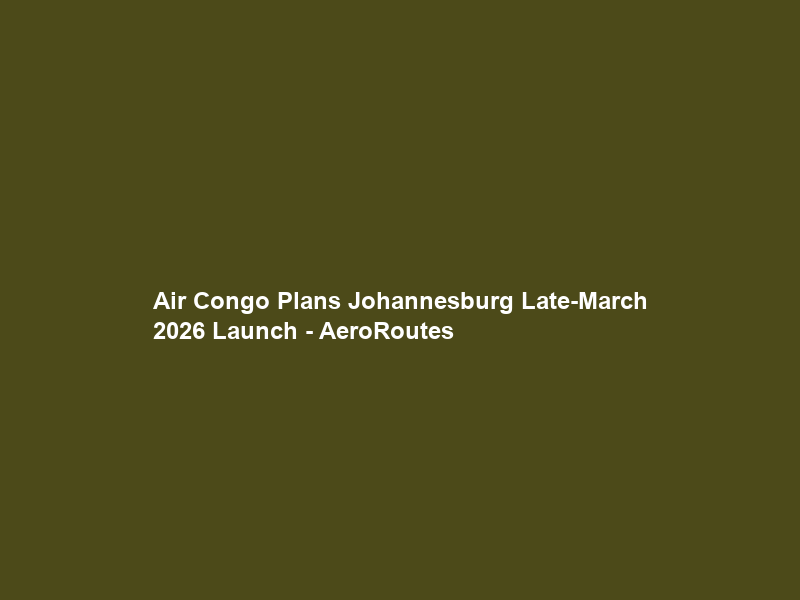 Air Congo Plans Johannesburg Late-March 2026 Launch – AeroRoutes