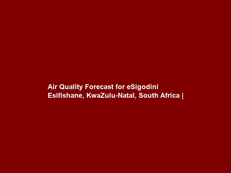 Air Quality Forecast for eSigodini Esifishane, KwaZulu-Natal, South Africa |