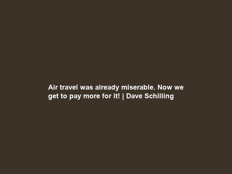 Air travel was already miserable. Now we get to pay more for it! | Dave Schilling