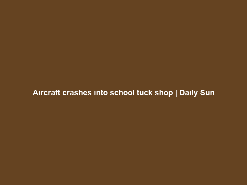 Aircraft crashes into school tuck shop | Daily Sun