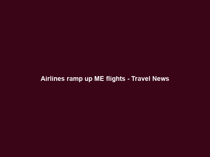 Airlines ramp up ME flights – Travel News