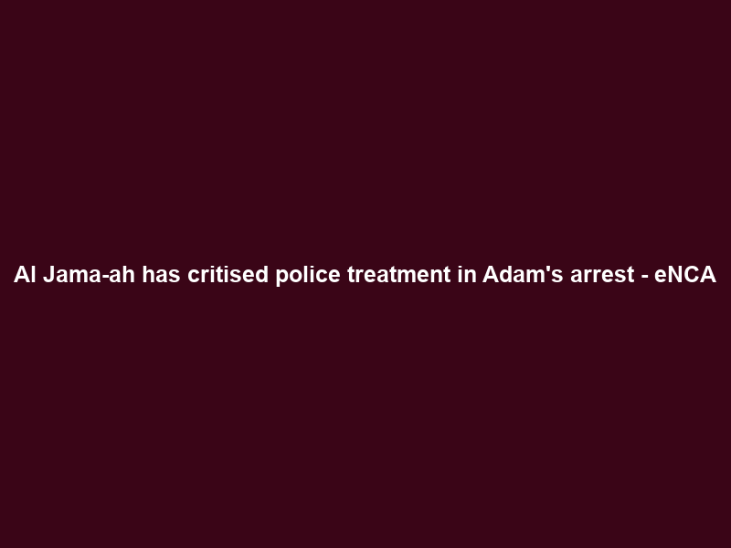 Al Jama-ah has critised police treatment in Adam’s arrest – eNCA