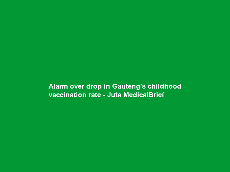 Alarm over drop in Gauteng’s childhood vaccination rate – Juta MedicalBrief