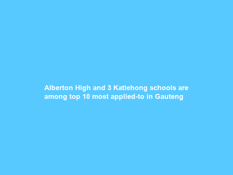 Alberton High and 3 Katlehong schools are among top 10 most applied-to in Gauteng