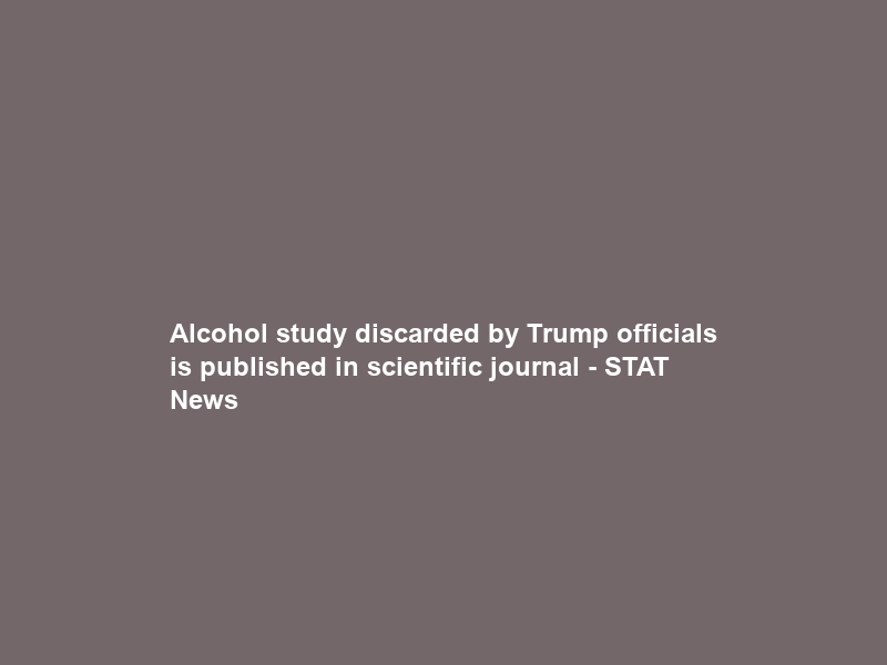 Alcohol study discarded by Trump officials is published in scientific journal – STAT News