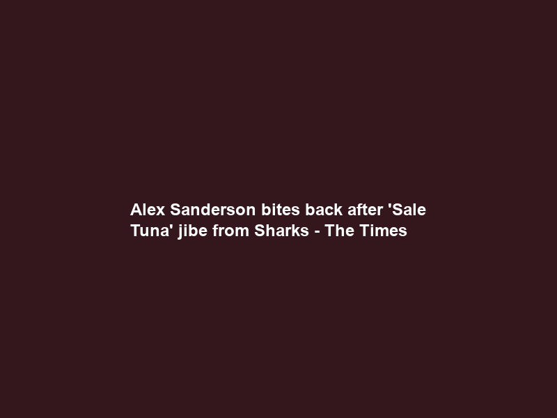 Alex Sanderson bites back after ‘Sale Tuna’ jibe from Sharks – The Times