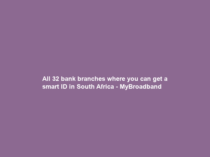All 32 bank branches where you can get a smart ID in South Africa – MyBroadband