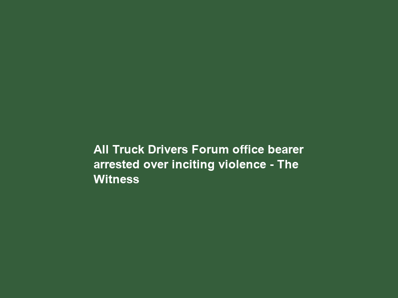 All Truck Drivers Forum office bearer arrested over inciting violence – The Witness