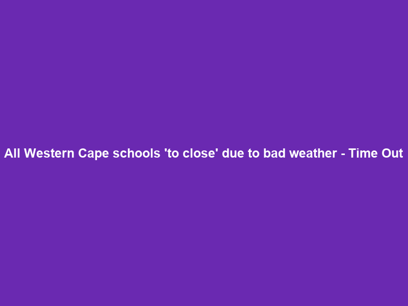 All Western Cape schools ‘to close’ due to bad weather – Time Out