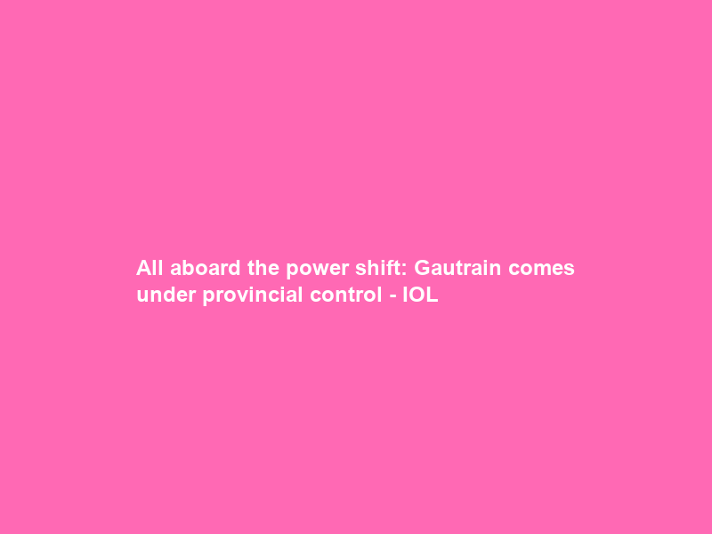 All aboard the power shift: Gautrain comes under provincial control – IOL