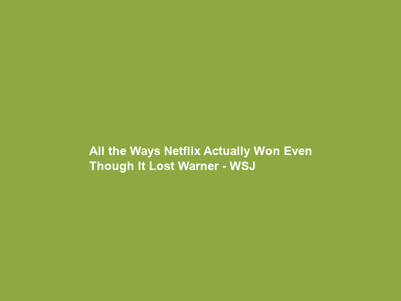 All the Ways Netflix Actually Won Even Though It Lost Warner – WSJ