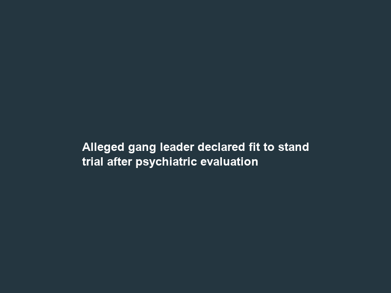 Alleged gang leader declared fit to stand trial after psychiatric evaluation