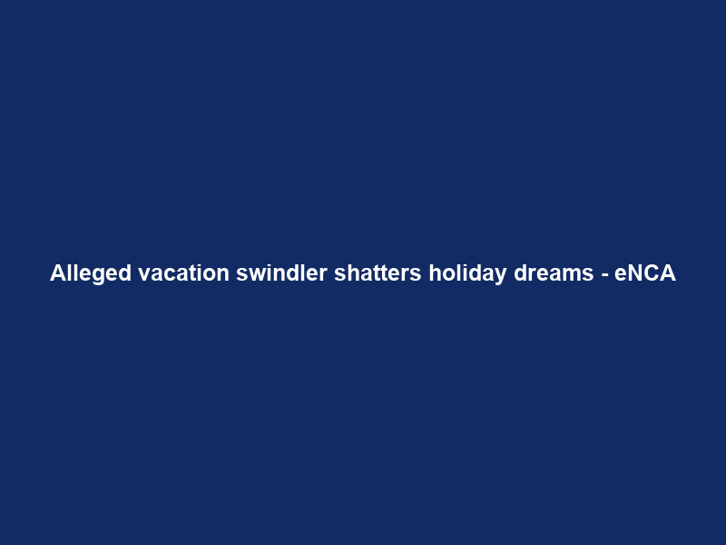 Alleged vacation swindler shatters holiday dreams – eNCA