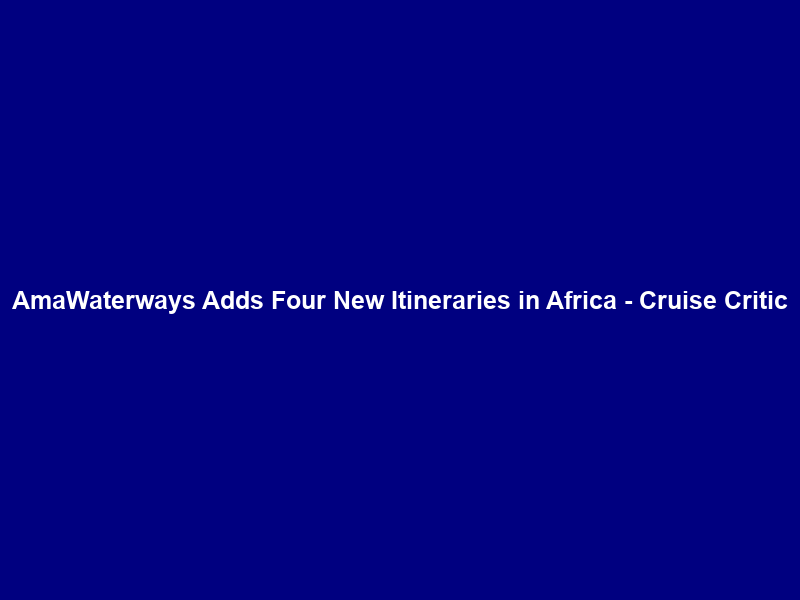 AmaWaterways Adds Four New Itineraries in Africa – Cruise Critic