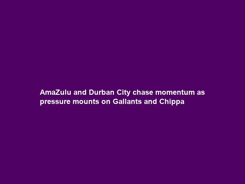 AmaZulu and Durban City chase momentum as pressure mounts on Gallants and Chippa