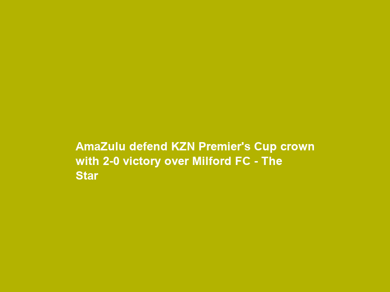 AmaZulu defend KZN Premier’s Cup crown with 2-0 victory over Milford FC – The Star