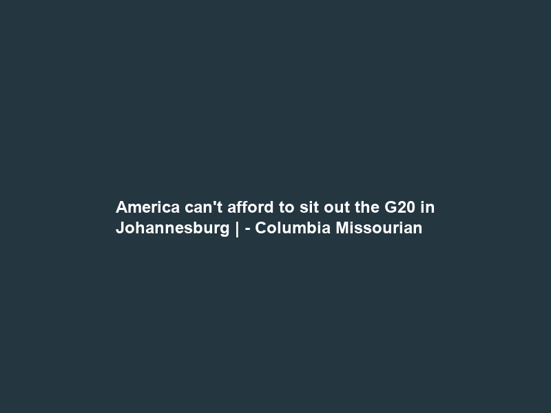 America can’t afford to sit out the G20 in Johannesburg | – Columbia Missourian