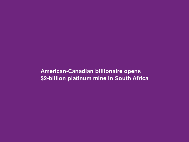 American-Canadian billionaire opens -billion platinum mine in South Africa