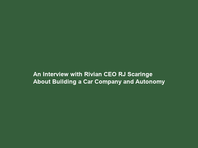 An Interview with Rivian CEO RJ Scaringe About Building a Car Company and Autonomy