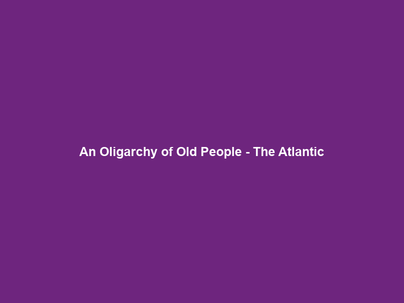 An Oligarchy of Old People – The Atlantic